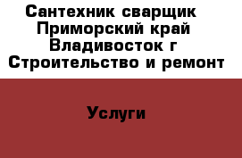 Сантехник-сварщик - Приморский край, Владивосток г. Строительство и ремонт » Услуги   